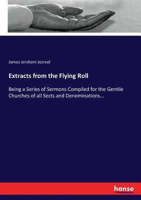 Extracts from the Flying Roll: Being a Series of Sermons Compiled for the Gentile Churches of all Sects and Denominations... by Jezreel, James Jershom