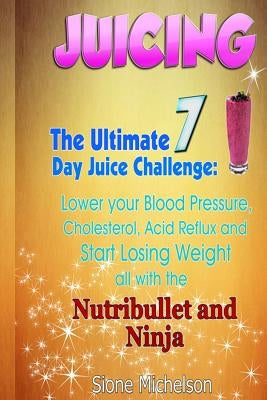 Juicing: The Ultimate 7 Day Juice Challenge: Lower your Blood Pressure, Cholesterol, Acid Reflux and Start Losing Weight all wi by Michelson, Sione