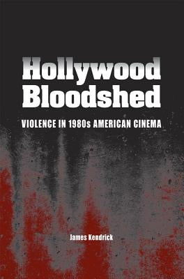 Hollywood Bloodshed: Violence in 1980s American Cinema by Kendrick, James