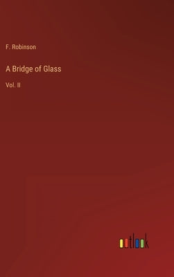 A Bridge of Glass: Vol. II by Robinson, F.
