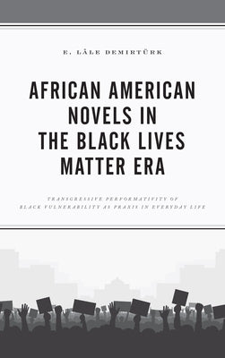 African American Novels in the Black Lives Matter Era: Transgressive Performativity of Black Vulnerability as Praxis in Everyday Life by Demirtürk, E. Lâle