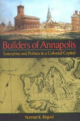 Builders of Annapolis: Enterprise and Politics in a Colonial Capital by Risjord, Norman K.