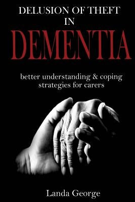 Delusion of Theft in Dementia: better understanding and coping strategies for carers by George, Landa