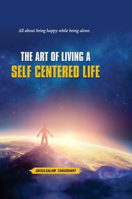 The Art of Living a SELF CENTERED LIFE: A Guide about being Fulfilled while being alone. by Salam, Abdul