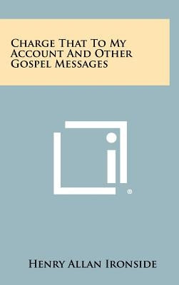 Charge That to My Account and Other Gospel Messages by Ironside, Henry Allan