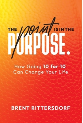 The Point Is in the Purpose: How Going 10 for 10 Can Change Your Life by Rittersdorf, Brent