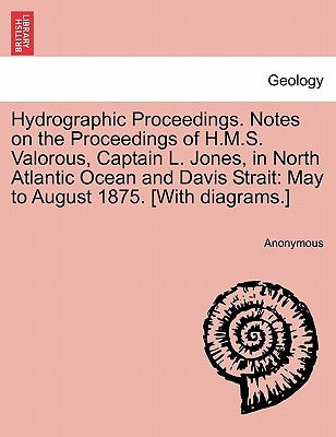 Hydrographic Proceedings. Notes on the Proceedings of H.M.S. Valorous, Captain L. Jones, in North Atlantic Ocean and Davis Strait: May to August 1875. by Anonymous