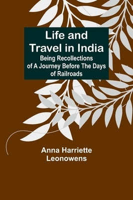 Life and Travel in India: Being Recollections of a Journey Before the Days of Railroads by Anna Harriette Leonowens