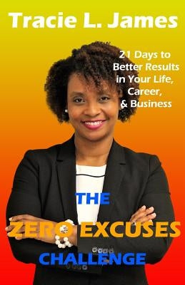 The Zero Excuses Challenge: 21 Days to Better Results in Your Life, Career & Business by James, Tracie L.
