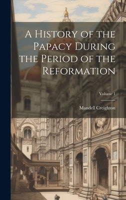 A History of the Papacy During the Period of the Reformation; Volume 1 by Creighton, Mandell