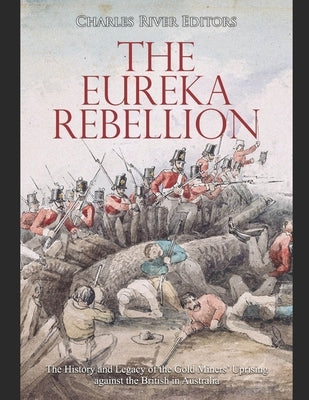 The Eureka Rebellion: The History and Legacy of the Gold Miners' Uprising against the British in Australia by Charles River