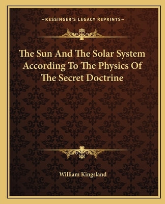 The Sun And The Solar System According To The Physics Of The Secret Doctrine by Kingsland, William