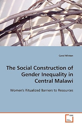 The Social Construction of Gender Inequality in Central Malawi by Minton, Carol