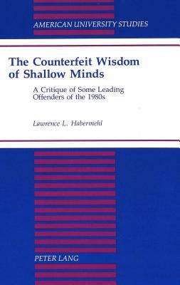 The Counterfeit Wisdom of Shallow Minds: A Critique of Some Leading Offenders of the 1980s by Habermehl, Lawrence L.