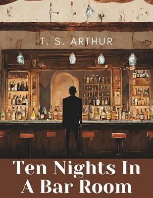 Ten Nights In A Bar Room by T S Arthur