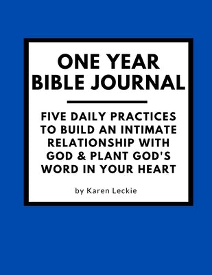 One Year Bible Journal: Five Daily Practices to Build An Intimate Relationship With God & Plant God's Word in Your Heart by Leckie, Karen