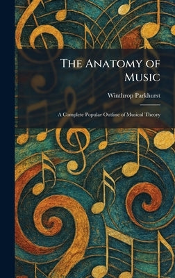 The Anatomy of Music: A Complete Popular Outline of Musical Theory by Parkhurst, Winthrop