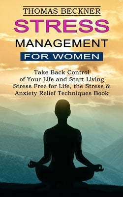 Stress Management for Women: Take Back Control of Your Life and Start Living (Stress Free for Life, the Stress & Anxiety Relief Techniques Book) by Beckner, Thomas