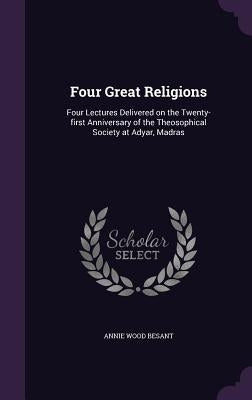 Four Great Religions: Four Lectures Delivered on the Twenty-first Anniversary of the Theosophical Society at Adyar, Madras by Besant, Annie Wood