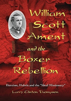 William Scott Ament and the Boxer Rebellion: Heroism, Hubris and the Ideal Missionary by Thompson, Larry Clinton