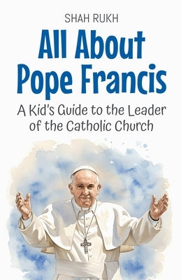 All About Pope Francis: A Kid's Guide to the Leader of the Catholic Church by Rukh, Shah