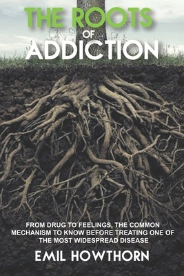 The Roots of Addiction: From Drug to Feelings, the Common Mechanism to know before treating one of the most widespread Disease by Howthorn, Emil
