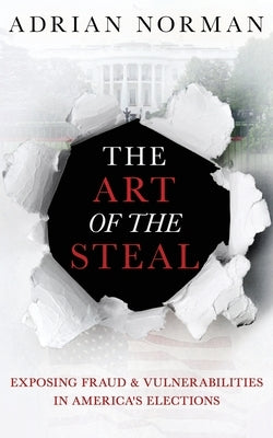 The Art of the Steal: Exposing Fraud & Vulnerabilities in America's Elections by Norman, Adrian
