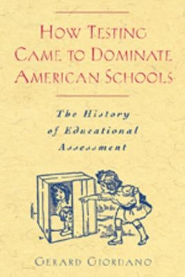 How Testing Came to Dominate American Schools: The History of Educational Assessment by Giordano, Gerard