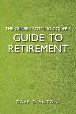 The Globe-Trotting Golfer's Guide to Retirement by D'Antoni, Dave