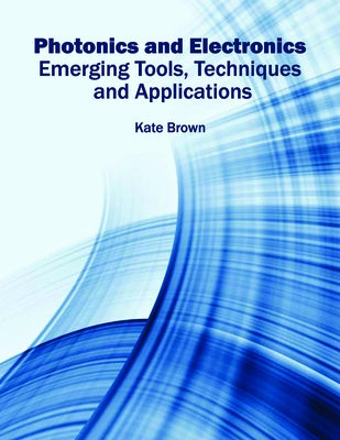 Photonics and Electronics: Emerging Tools, Techniques and Applications by Brown, Kate