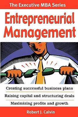 Entrepreneurial Management: Creating successful business plans Raising capital and structuring deals Maximizing profits and growth by Calvin, Robert J.