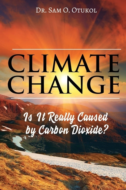 Climate Change: Is It Really Caused by Carbon Dioxide? by Otukol, Sam O.