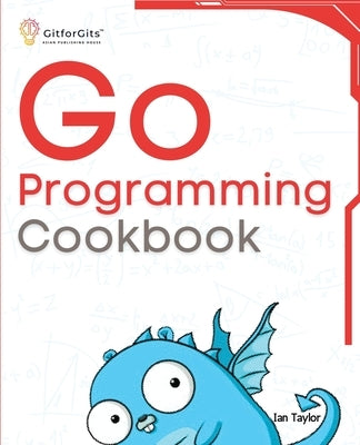 Go Programming Cookbook: Over 75+ recipes to program microservices, networking, database and APIs using Golang by Taylor, Ian