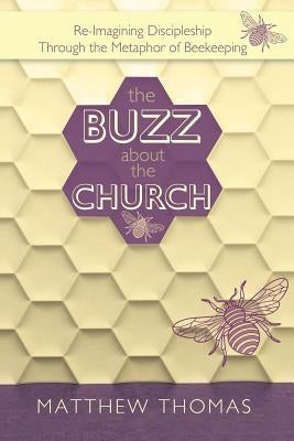The Buzz About The Church: Re-Imagining Discipleship Through the Metaphor of Beekeeping by Thomas, Matthew