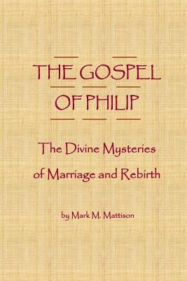 The Gospel of Philip: The Divine Mysteries of Marriage and Rebirth by Mattison, Mark M.