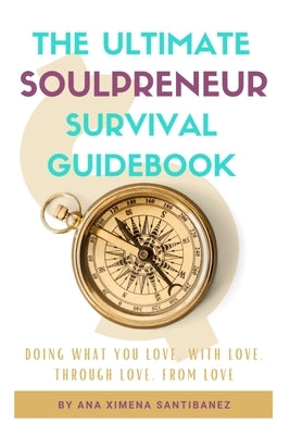 The Ultimate Soulpreneur Survival Guidebook: Doing what you love, with love, through love, from love by Santibañez, Ana Ximena