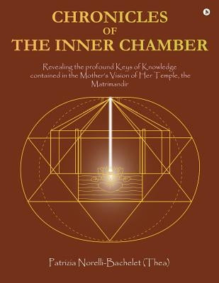 Chronicles of the Inner Chamber: The profound keys of knowledge in the Mother's unique vision of the Matrimandir by Patrizia Norelli-Bachelet (Thea)