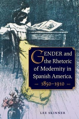 Gender and the Rhetoric of Modernity in Spanish America, 1850-1910 by Skinner, Lee