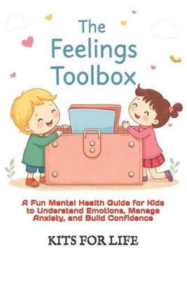 The Feelings Toolbox: A Fun Mental Health Guide for Kids to Understand Emotions, Manage Anxiety, and Build Confidence: Helping Kids Handle Big Emotion by Kits for Life