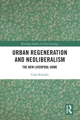 Urban Regeneration and Neoliberalism: The New Liverpool Home by Kinsella, Clare