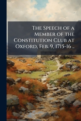 The Speech of a Member of the Constitution Club at Oxford, Feb. 9, 1715-16 .. by Anonymous