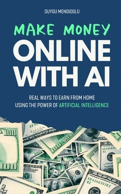 Make Money Online with AI: Real Ways to Earn From Home Using the Power of Artificial Intelligence by Mengioglu, Duygu