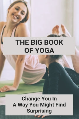 The Big Book Of Yoga: Change You In A Way You Might Find Surprising: Engage Surrender With Yoga by Cortinez, Herta