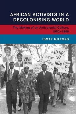African Activists in a Decolonising World by Milford, Ismay