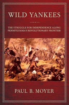 Wild Yankees: The Struggle for Independence Along Pennsylvania's Revolutionary Frontier by Moyer, Paul B.