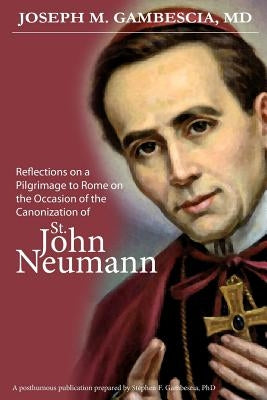 Reflections on a Pilgrimage to Rome on the Occasion of the Canonization of St. John Neumann by Gambescia Phd, Stephen F.