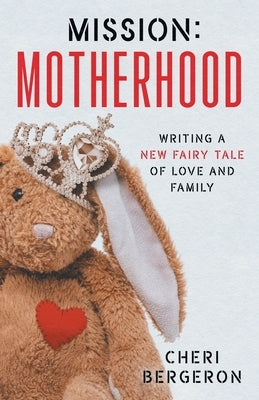 Mission: Motherhood: Writing a New Fairy Tale of Love and Family by Bergeron, Cheri