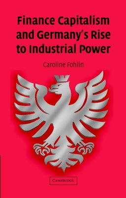 Finance Capitalism and Germany's Rise to Industrial Power by Fohlin, Caroline