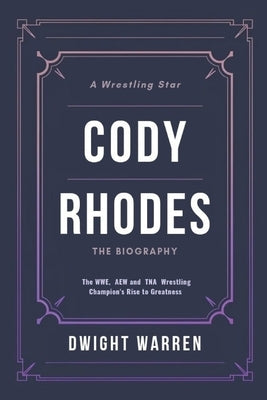 Cody Rhodes - The Biography: The WWE, AEW and TNA Wrestling Champion's Rise to Greatness by Warren, Dwight