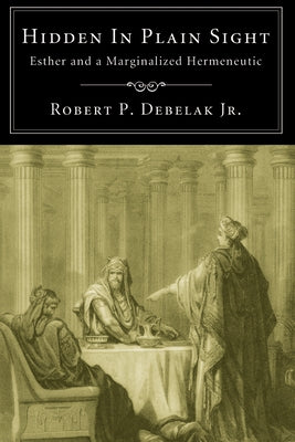 Hidden in Plain Sight: Esther and a Marginalized Hermeneutic by Debelak Jr, Robert P.